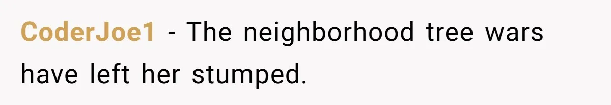 CoderJoe1 − The neighborhood tree wars have left her stumped.