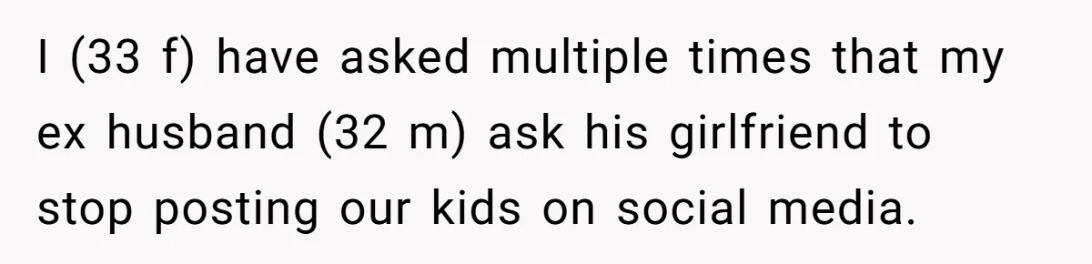 Divorced Mom Begs Her Ex To Stop His Girlfriend From Posting Their Kids Online I (33 f) have asked multiple times that my ex husband (32 m) ask his girlfriend to stop posting our kids on social media.
