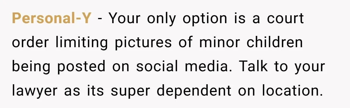Divorced Mom Begs Her Ex To Stop His Girlfriend From Posting Their Kids Online Personal-Y − Your only option is a court order limiting pictures of minor children being posted on social media. Talk to your lawyer as its super dependent on location.