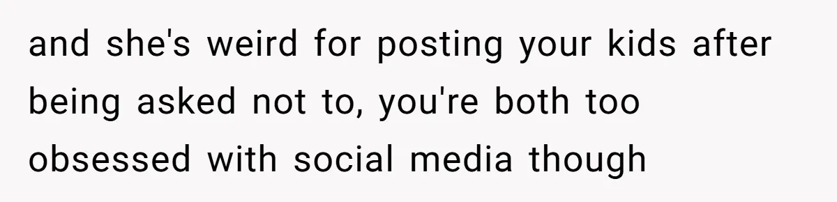 Divorced Mom Begs Her Ex To Stop His Girlfriend From Posting Their Kids Online and she's weird for posting your kids after being asked not to, you're both too obsessed with social media though