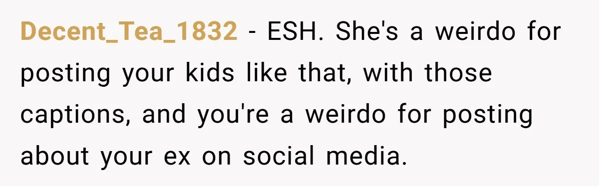 Divorced Mom Begs Her Ex To Stop His Girlfriend From Posting Their Kids Online Decent_Tea_1832 − ESH. She's a weirdo for posting your kids like that, with those captions, and you're a weirdo for posting about your ex on social media.