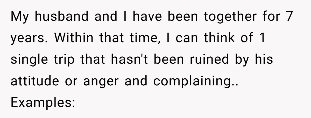 Every Trip Turned Into a Fight, Now She Can’t Even Say Yes to a Simple Outing Without Panicking My husband and I have been together for 7 years. Within that time, I can think of 1 single trip that hasn't been ruined by his attitude or anger and...