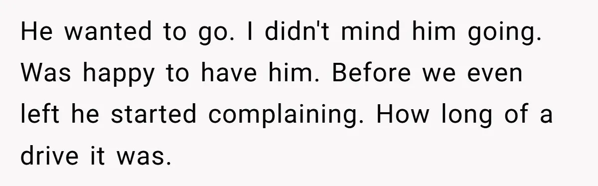Every Trip Turned Into a Fight, Now She Can’t Even Say Yes to a Simple Outing Without Panicking He wanted to go. I didn't mind him going. Was happy to have him. Before we even left he started complaining. How long of a drive it was.