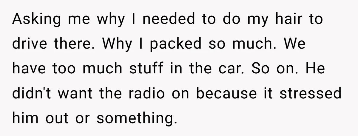 Every Trip Turned Into a Fight, Now She Can’t Even Say Yes to a Simple Outing Without Panicking Asking me why I needed to do my hair to drive there. Why I packed so much. We have too much stuff in the car. So on. He didn't want...