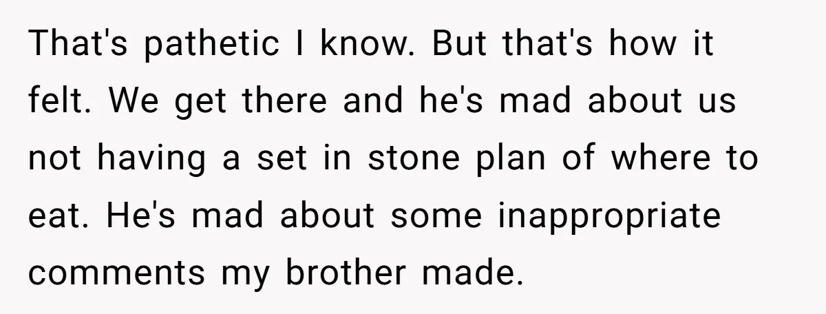 Every Trip Turned Into a Fight, Now She Can’t Even Say Yes to a Simple Outing Without Panicking That's pathetic I know. But that's how it felt. We get there and he's mad about us not having a set in stone plan of where to eat. He's mad...