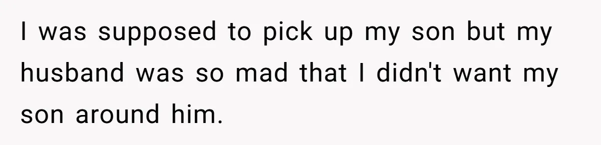 Every Trip Turned Into a Fight, Now She Can’t Even Say Yes to a Simple Outing Without Panicking I was supposed to pick up my son but my husband was so mad that I didn't want my son around him.