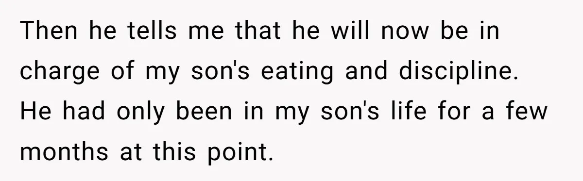 Every Trip Turned Into a Fight, Now She Can’t Even Say Yes to a Simple Outing Without Panicking Then he tells me that he will now be in charge of my son's eating and discipline. He had only been in my son's life for a few months at...