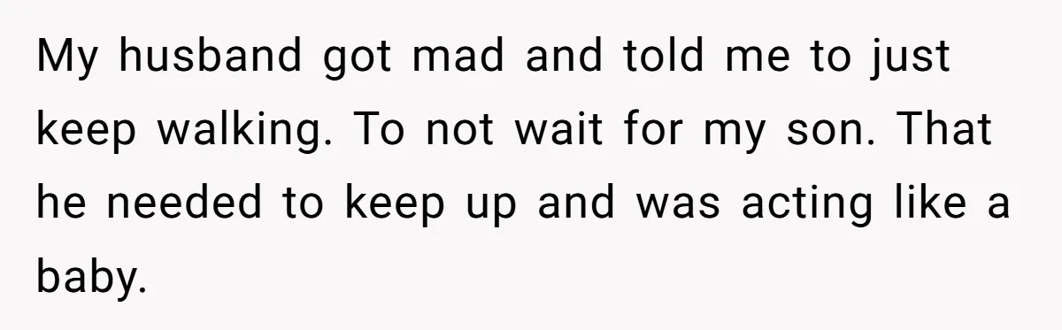 Every Trip Turned Into a Fight, Now She Can’t Even Say Yes to a Simple Outing Without Panicking My husband got mad and told me to just keep walking. To not wait for my son. That he needed to keep up and was acting like a baby.