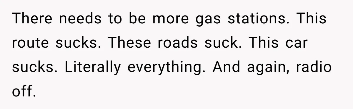 Every Trip Turned Into a Fight, Now She Can’t Even Say Yes to a Simple Outing Without Panicking There needs to be more gas stations. This route sucks. These roads suck. This car sucks. Literally everything. And again, radio off.