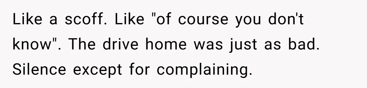 Every Trip Turned Into a Fight, Now She Can’t Even Say Yes to a Simple Outing Without Panicking Like a scoff. Like "of course you don't know". The drive home was just as bad. Silence except for complaining.