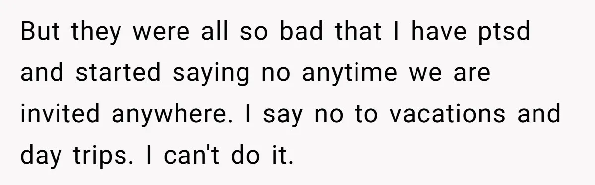 Every Trip Turned Into a Fight, Now She Can’t Even Say Yes to a Simple Outing Without Panicking But they were all so bad that I have ptsd and started saying no anytime we are invited anywhere. I say no to vacations and day trips. I can't do...