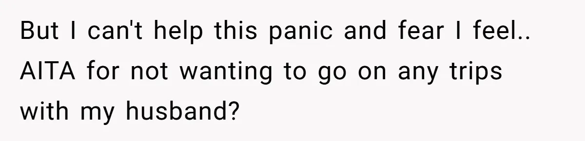 Every Trip Turned Into a Fight, Now She Can’t Even Say Yes to a Simple Outing Without Panicking But I can't help this panic and fear I feel.. AITA for not wanting to go on any trips with my husband?