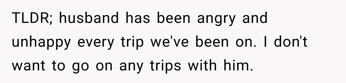 Every Trip Turned Into a Fight, Now She Can’t Even Say Yes to a Simple Outing Without Panicking TLDR; husband has been angry and unhappy every trip we've been on. I don't want to go on any trips with him.