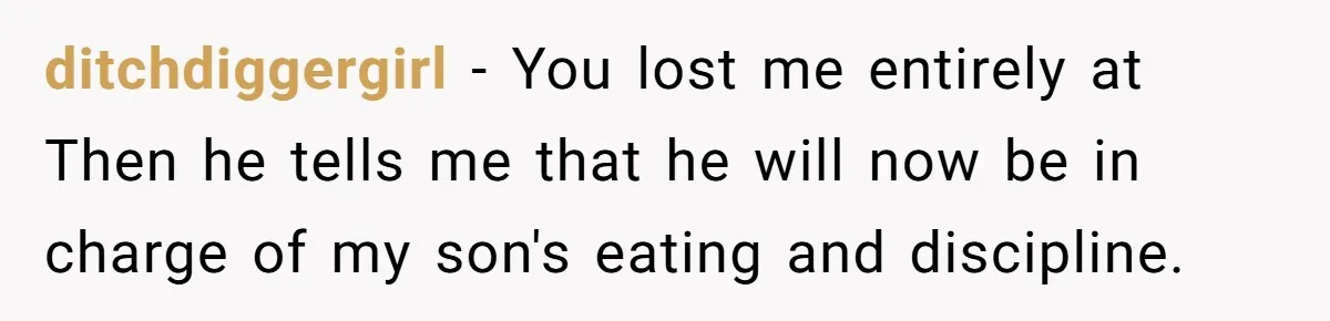 Every Trip Turned Into a Fight, Now She Can’t Even Say Yes to a Simple Outing Without Panicking ditchdiggergirl − You lost me entirely at Then he tells me that he will now be in charge of my son's eating and discipline.