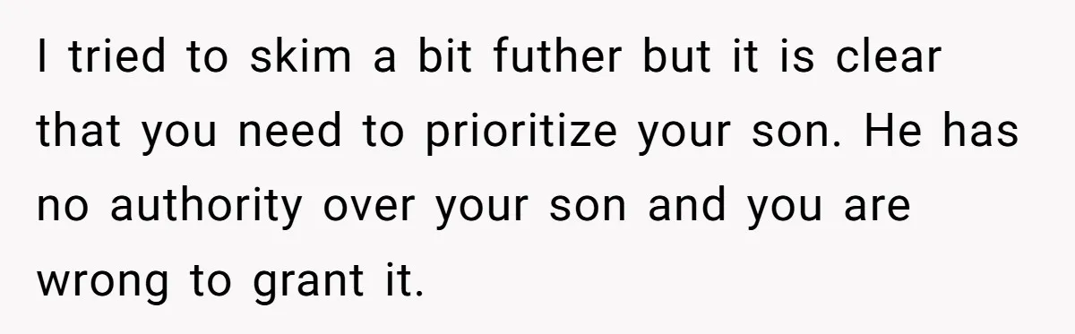 Every Trip Turned Into a Fight, Now She Can’t Even Say Yes to a Simple Outing Without Panicking I tried to skim a bit futher but it is clear that you need to prioritize your son. He has no authority over your son and you are wrong to...