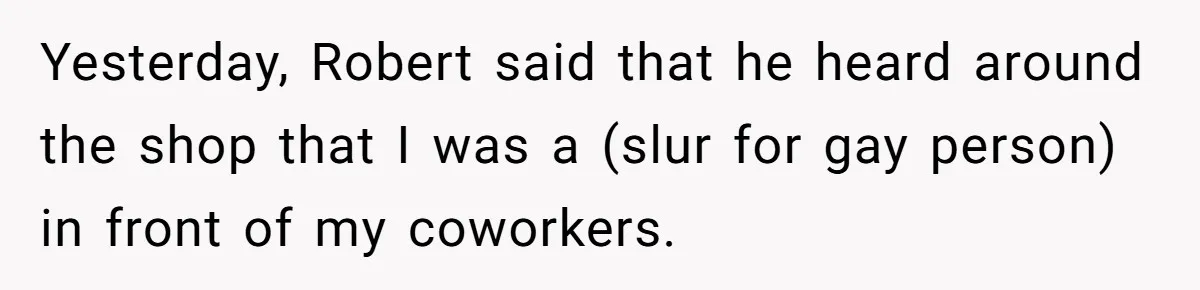 Yesterday, Robert said that he heard around the shop that I was a (slur for gay person) in front of my coworkers.