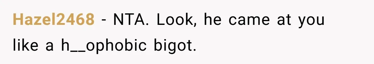 Hazel2468 − NTA. Look, he came at you like a h__ophobic bigot.
