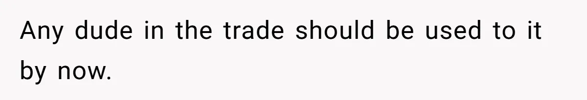 Any dude in the trade should be used to it by now.