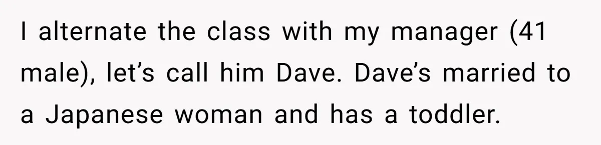 She Casually Mentioned Her Manager Was Married, and Uncovered an Affair She Didn’t Know Existed I alternate the class with my manager (41 male), let’s call him Dave. Dave’s married to a Japanese woman and has a toddler.