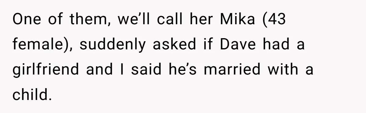She Casually Mentioned Her Manager Was Married, and Uncovered an Affair She Didn’t Know Existed One of them, we’ll call her Mika (43 female), suddenly asked if Dave had a girlfriend and I said he’s married with a child.