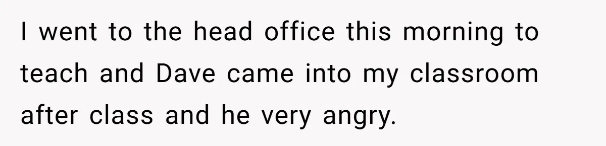She Casually Mentioned Her Manager Was Married, and Uncovered an Affair She Didn’t Know Existed I went to the head office this morning to teach and Dave came into my classroom after class and he very angry.