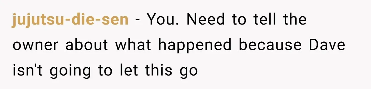 She Casually Mentioned Her Manager Was Married, and Uncovered an Affair She Didn’t Know Existed jujutsu-die-sen − You. Need to tell the owner about what happened because Dave isn't going to let this go
