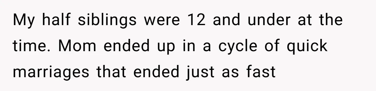 Daughter Leaves Mom On Sixtieth Birthday After She Keeps Talking On And On About Half Sibling My half siblings were 12 and under at the time. Mom ended up in a cycle of quick marriages that ended just as fast