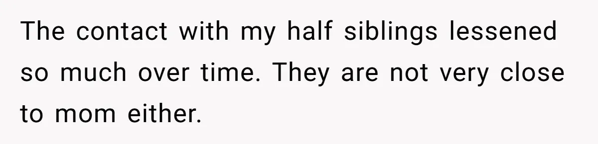 Daughter Leaves Mom On Sixtieth Birthday After She Keeps Talking On And On About Half Sibling The contact with my half siblings lessened so much over time. They are not very close to mom either.