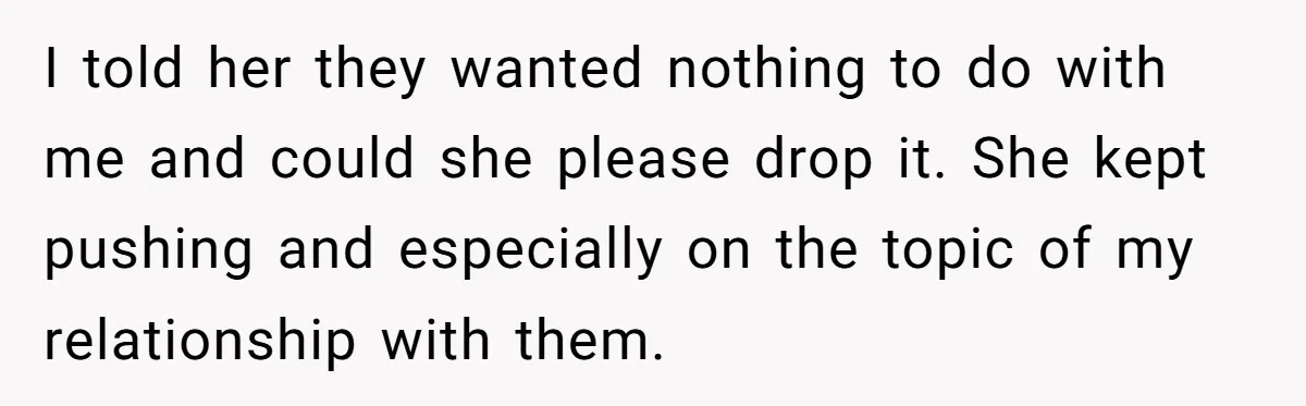 Daughter Leaves Mom On Sixtieth Birthday After She Keeps Talking On And On About Half Sibling I told her they wanted nothing to do with me and could she please drop it. She kept pushing and especially on the topic of my relationship with them.