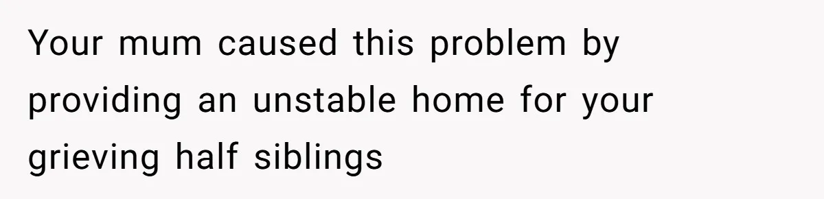 Daughter Leaves Mom On Sixtieth Birthday After She Keeps Talking On And On About Half Sibling Your mum caused this problem by providing an unstable home for your grieving half siblings