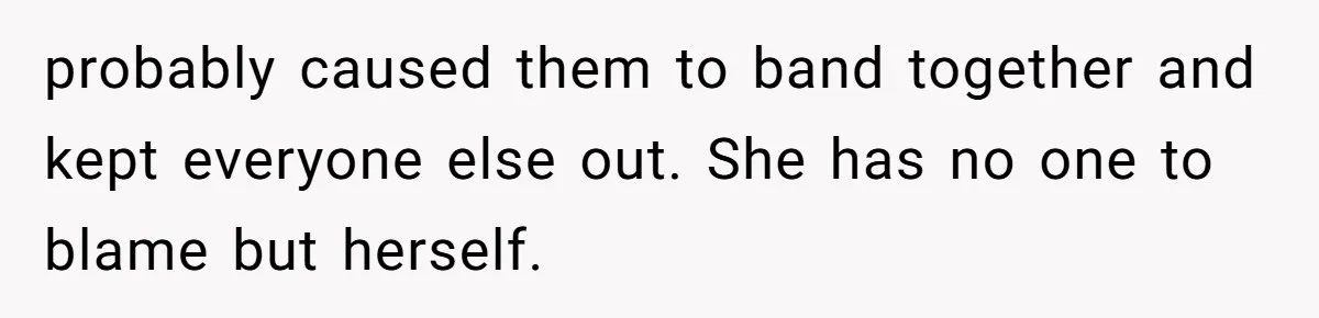 Daughter Leaves Mom On Sixtieth Birthday After She Keeps Talking On And On About Half Sibling probably caused them to band together and kept everyone else out. She has no one to blame but herself.
