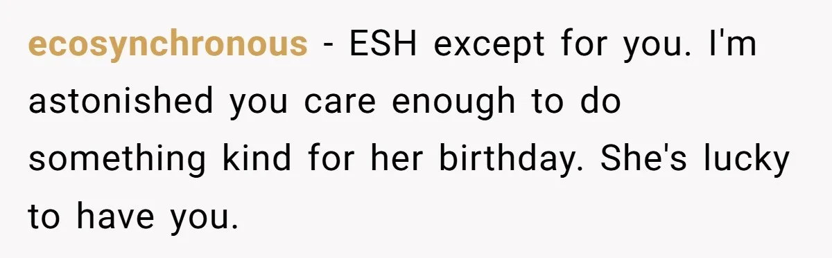 Daughter Leaves Mom On Sixtieth Birthday After She Keeps Talking On And On About Half Sibling ecosynchronous − ESH except for you. I'm astonished you care enough to do something kind for her birthday. She's lucky to have you.