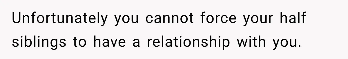 Daughter Leaves Mom On Sixtieth Birthday After She Keeps Talking On And On About Half Sibling Unfortunately you cannot force your half siblings to have a relationship with you.