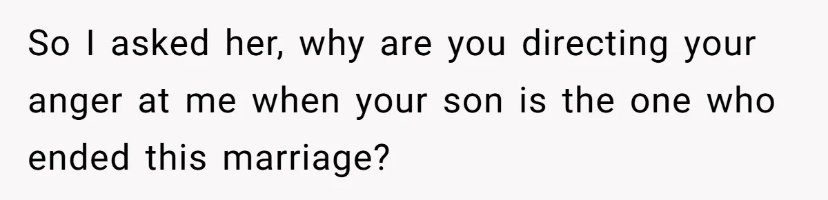 So I asked her, why are you directing your anger at me when your son is the one who ended this marriage?