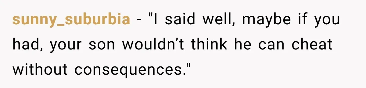 sunny_suburbia − "I said well, maybe if you had, your son wouldn’t think he can cheat without consequences."