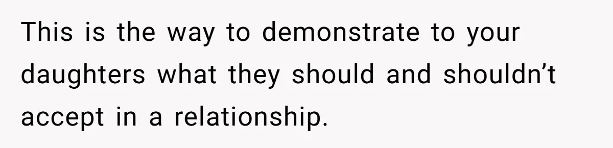 This is the way to demonstrate to your daughters what they should and shouldn’t accept in a relationship.