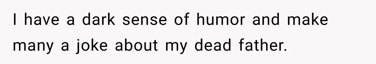 I have a dark sense of humor and make many a joke about my dead father.