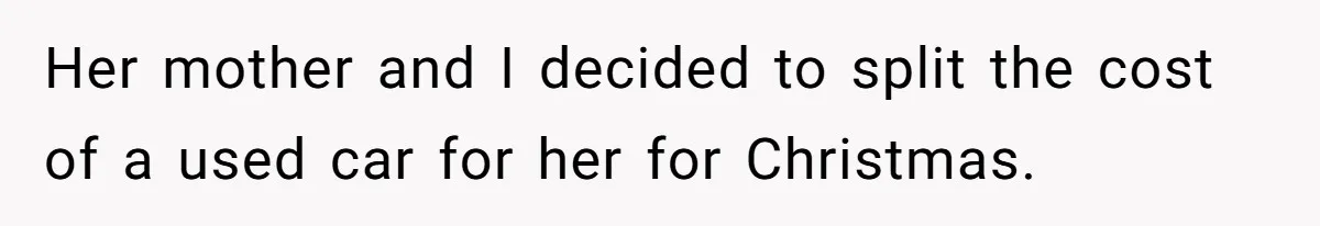Her mother and I decided to split the cost of a used car for her for Christmas.