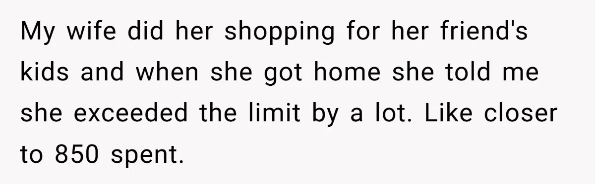 My wife did her shopping for her friend's kids and when she got home she told me she exceeded the limit by a lot. Like closer to 850 spent.