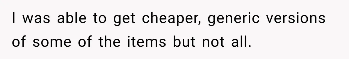 I was able to get cheaper, generic versions of some of the items but not all.