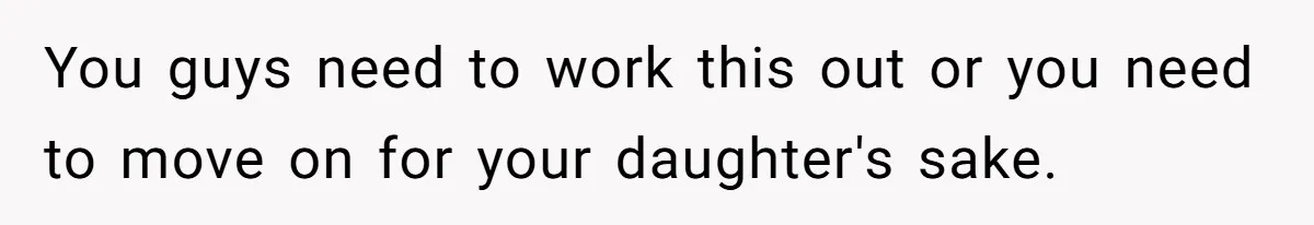You guys need to work this out or you need to move on for your daughter's sake.