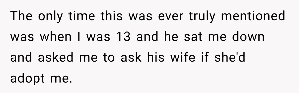 Man Refuses To Name Daughter After Stepmom, Tells Dad His Grief Doesn’t Get A Vote The only time this was ever truly mentioned was when I was 13 and he sat me down and asked me to ask his wife if she'd adopt me.