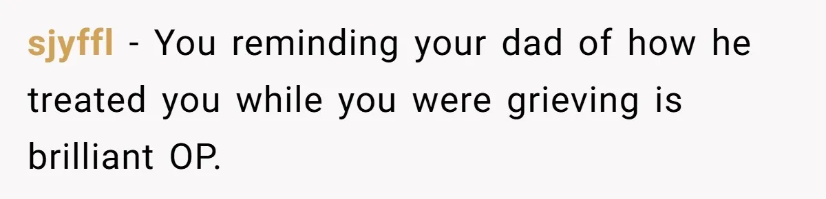 Man Refuses To Name Daughter After Stepmom, Tells Dad His Grief Doesn’t Get A Vote sjyffl − You reminding your dad of how he treated you while you were grieving is brilliant OP.