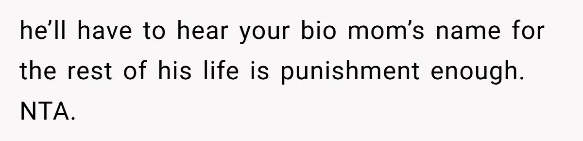 Man Refuses To Name Daughter After Stepmom, Tells Dad His Grief Doesn’t Get A Vote he’ll have to hear your bio mom’s name for the rest of his life is punishment enough. NTA.