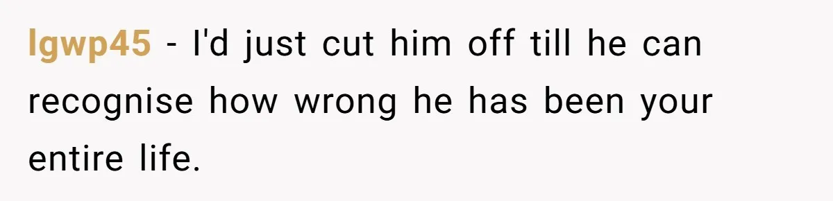 Man Refuses To Name Daughter After Stepmom, Tells Dad His Grief Doesn’t Get A Vote lgwp45 − I'd just cut him off till he can recognise how wrong he has been your entire life.