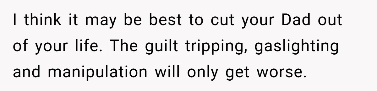 Man Refuses To Name Daughter After Stepmom, Tells Dad His Grief Doesn’t Get A Vote I think it may be best to cut your Dad out of your life. The guilt tripping, gaslighting and manipulation will only get worse.