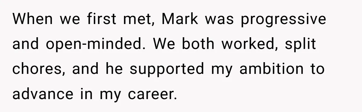 Wife Opens A Secret Bank Account When Husband Forces Her To Become A Housewife When we first met, Mark was progressive and open-minded. We both worked, split chores, and he supported my ambition to advance in my career.