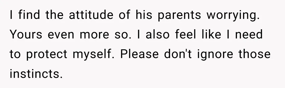 Wife Opens A Secret Bank Account When Husband Forces Her To Become A Housewife I find the attitude of his parents worrying. Yours even more so. I also feel like I need to protect myself. Please don't ignore those instincts.