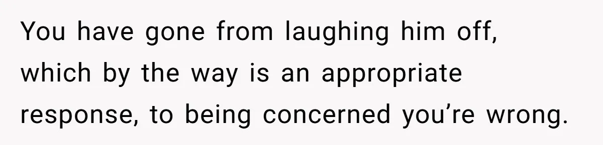 Wife Opens A Secret Bank Account When Husband Forces Her To Become A Housewife You have gone from laughing him off, which by the way is an appropriate response, to being concerned you’re wrong.