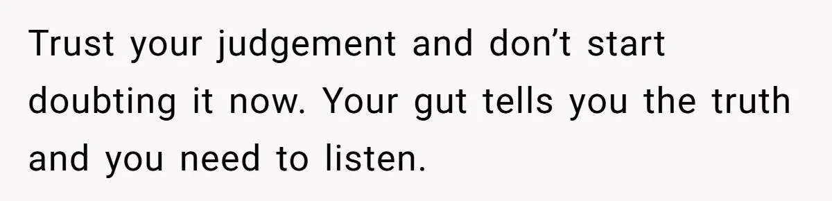 Wife Opens A Secret Bank Account When Husband Forces Her To Become A Housewife Trust your judgement and don’t start doubting it now. Your gut tells you the truth and you need to listen.